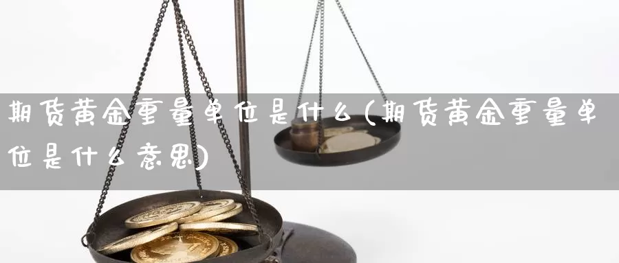 期货黄金重量单位是什么(期货黄金重量单位是什么意思)_https://www.jhhongfan.com_黄金期货_第1张