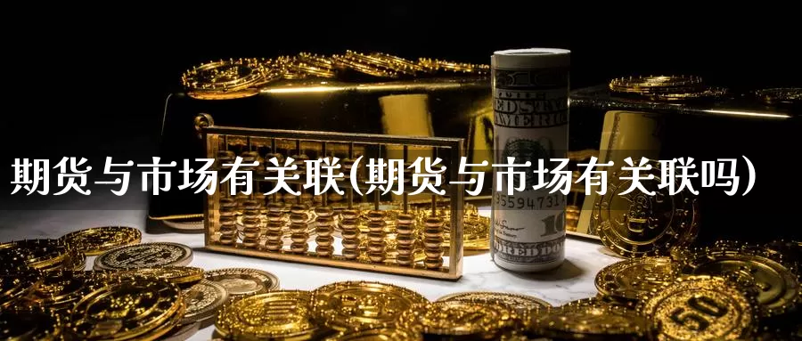 期货与市场有关联(期货与市场有关联吗)_https://www.jhhongfan.com_期货入门_第1张