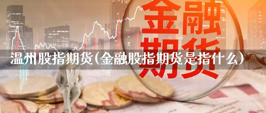 温州股指期货(金融股指期货是指什么)_https://www.jhhongfan.com_期货入门_第1张