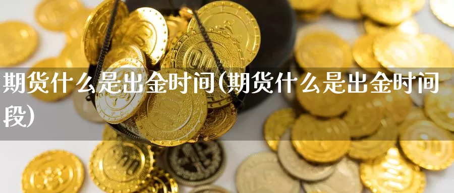 期货什么是出金时间(期货什么是出金时间段)_https://www.jhhongfan.com_黄金期货_第1张