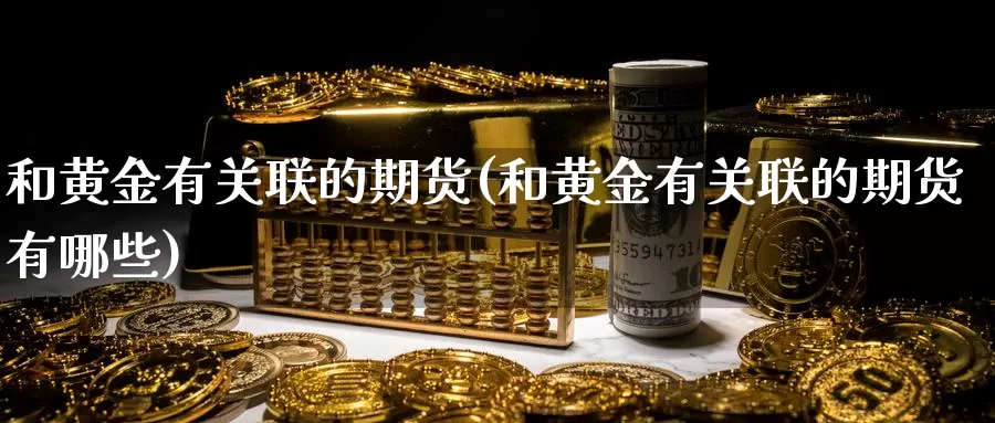 和黄金有关联的期货(和黄金有关联的期货有哪些)_https://www.jhhongfan.com_期货理财_第1张