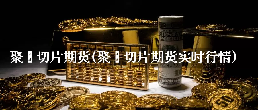 聚酯切片期货(聚酯切片期货实时行情)_https://www.jhhongfan.com_期货理财_第1张