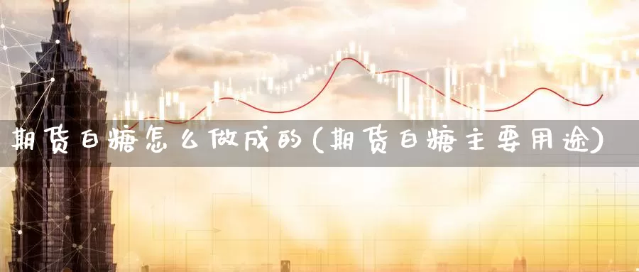 期货白糖怎么做成的(期货白糖主要用途)_https://www.jhhongfan.com_期货理财_第1张