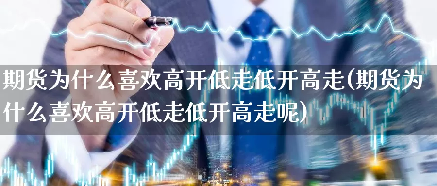 期货为什么喜欢高开低走低开高走(期货为什么喜欢高开低走低开高走呢)_https://www.jhhongfan.com_期货理财_第1张