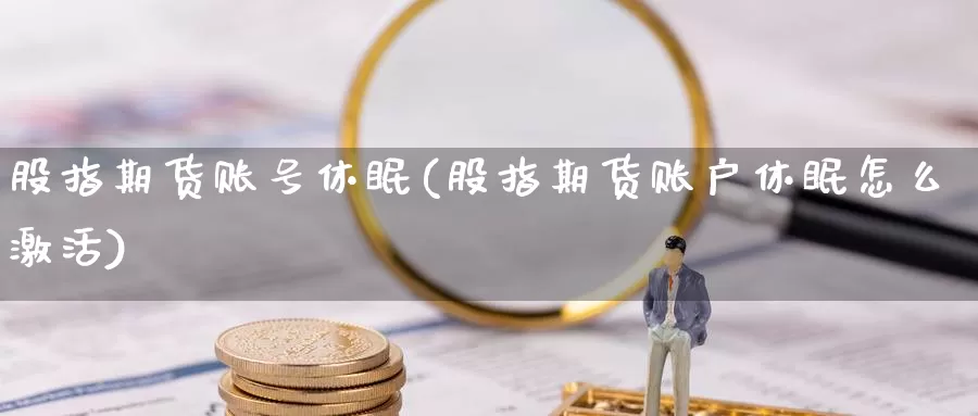 股指期货账号休眠(股指期货账户休眠怎么激活)_https://www.jhhongfan.com_原油期货_第1张