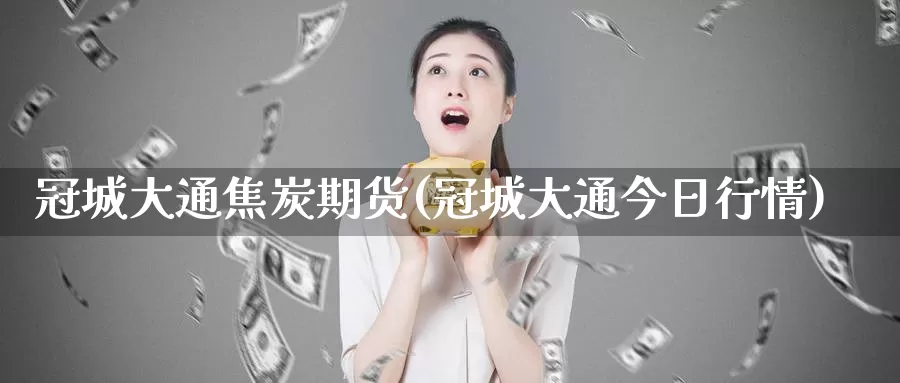 冠城大通焦炭期货(冠城大通今日行情)_https://www.jhhongfan.com_期货技术_第1张