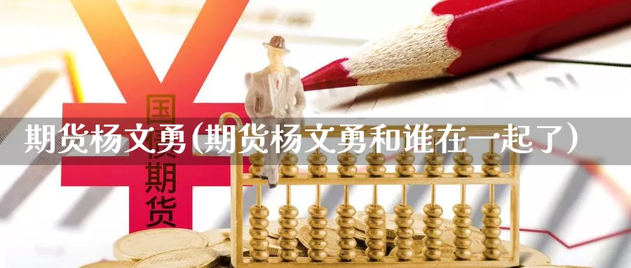 期货杨文勇(期货杨文勇和谁在一起了)_https://www.jhhongfan.com_期货分类_第1张