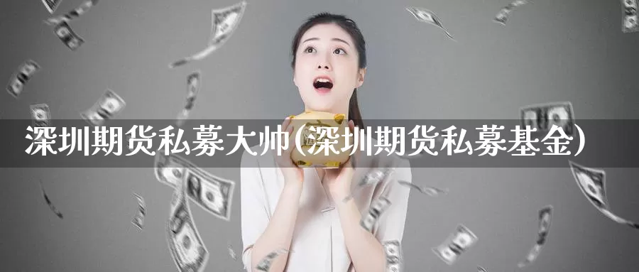 深圳期货私募大帅(深圳期货私募基金)_https://www.jhhongfan.com_原油期货_第1张