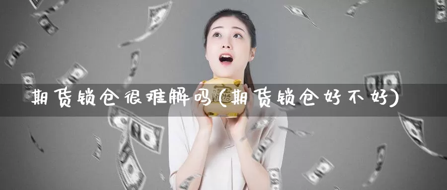 期货锁仓很难解吗(期货锁仓好不好)_https://www.jhhongfan.com_期货技术_第1张