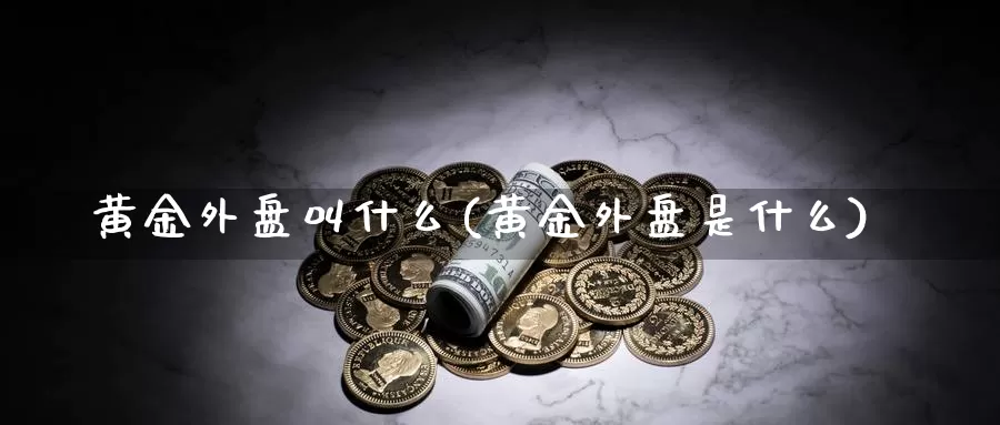 黄金外盘叫什么(黄金外盘是什么)_https://www.jhhongfan.com_黄金期货_第1张