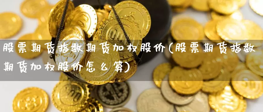 股票期货指数期货加权股价(股票期货指数期货加权股价怎么算)_https://www.jhhongfan.com_期货理财_第1张