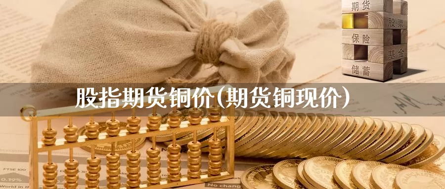 股指期货铜价(期货铜现价)_https://www.jhhongfan.com_原油期货_第1张