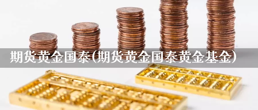 期货黄金国泰(期货黄金国泰黄金基金)_https://www.jhhongfan.com_期货入门_第1张