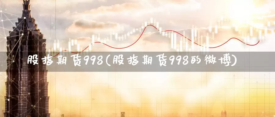 股指期货998(股指期货998的微博)_https://www.jhhongfan.com_期货入门_第1张