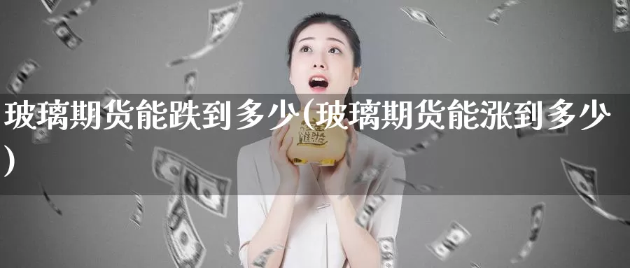 玻璃期货能跌到多少(玻璃期货能涨到多少)_https://www.jhhongfan.com_期货技术_第1张