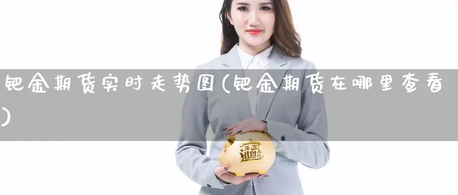 钯金期货实时走势图(钯金期货在哪里查看)_https://www.jhhongfan.com_纳指期货_第1张