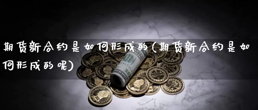 期货新合约是如何形成的(期货新合约是如何形成的呢)_https://www.jhhongfan.com_期货技术_第1张