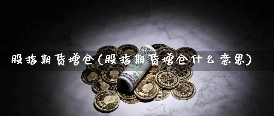 股指期货增仓(股指期货增仓什么意思)_https://www.jhhongfan.com_期货入门_第1张