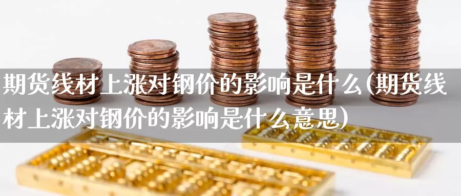 期货线材上涨对钢价的影响是什么(期货线材上涨对钢价的影响是什么意思)_https://www.jhhongfan.com_期货入门_第1张