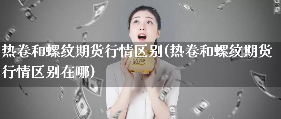 热卷和螺纹期货行情区别(热卷和螺纹期货行情区别在哪)_https://www.jhhongfan.com_期货理财_第1张