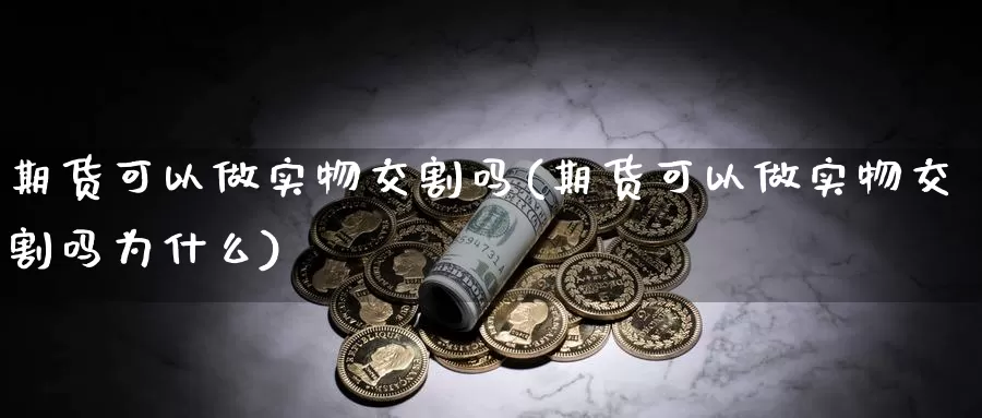 期货可以做实物交割吗(期货可以做实物交割吗为什么)_https://www.jhhongfan.com_原油期货_第1张