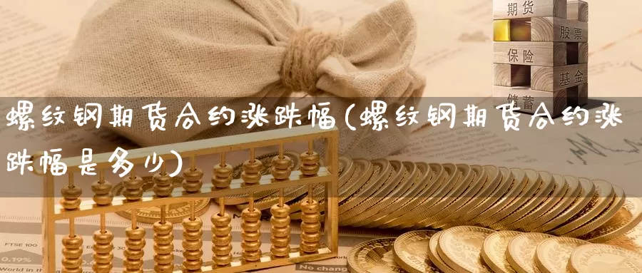 螺纹钢期货合约涨跌幅(螺纹钢期货合约涨跌幅是多少)_https://www.jhhongfan.com_原油期货_第1张