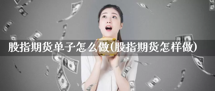 股指期货单子怎么做(股指期货怎样做)_https://www.jhhongfan.com_期货入门_第1张