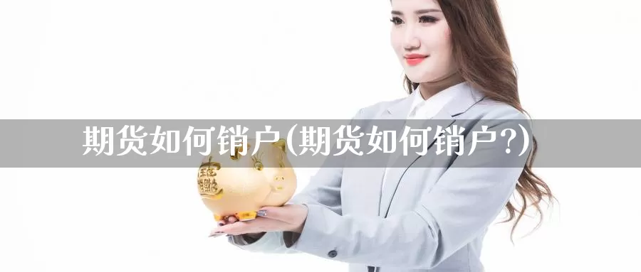 期货如何销户(期货如何销户?)_https://www.jhhongfan.com_黄金期货_第1张