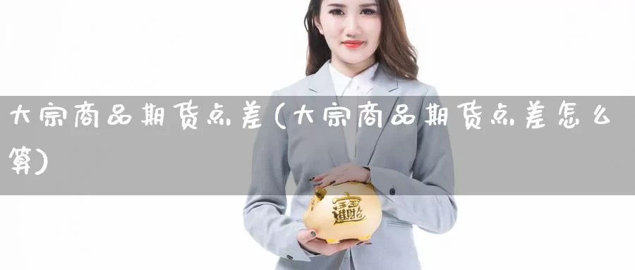 大宗商品期货点差(大宗商品期货点差怎么算)_https://www.jhhongfan.com_黄金期货_第1张