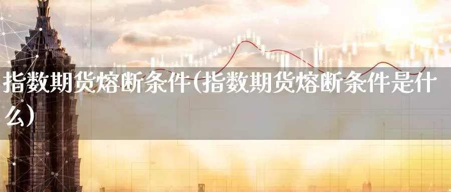 指数期货熔断条件(指数期货熔断条件是什么)_https://www.jhhongfan.com_期货理财_第1张