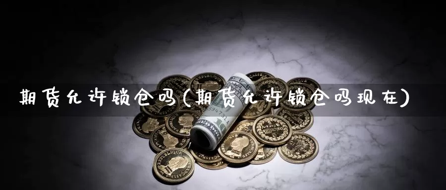 期货允许锁仓吗(期货允许锁仓吗现在)_https://www.jhhongfan.com_黄金期货_第1张