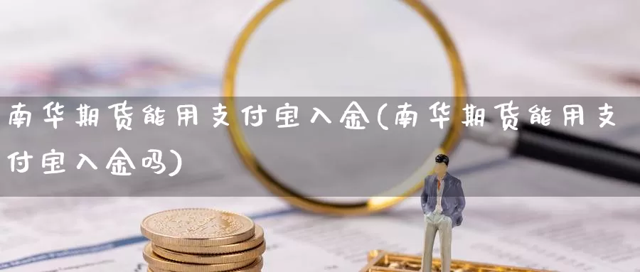 南华期货能用支付宝入金(南华期货能用支付宝入金吗)_https://www.jhhongfan.com_原油期货_第1张