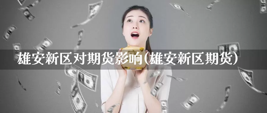 雄安新区对期货影响(雄安新区期货)_https://www.jhhongfan.com_期货入门_第1张