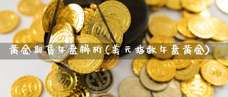 黄金期货午盘解析(美元指数午盘黄金)_https://www.jhhongfan.com_黄金期货_第1张