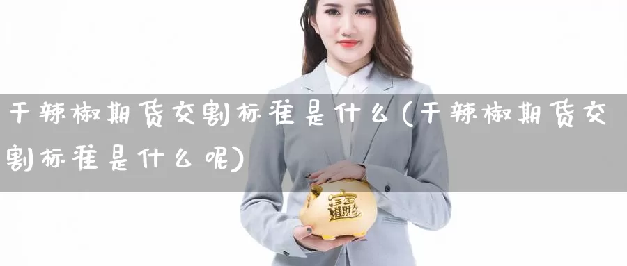 干辣椒期货交割标准是什么(干辣椒期货交割标准是什么呢)_https://www.jhhongfan.com_期货理财_第1张