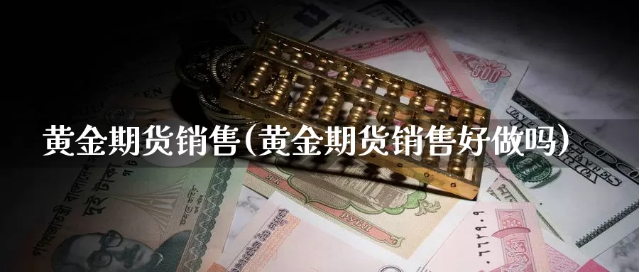 黄金期货销售(黄金期货销售好做吗)_https://www.jhhongfan.com_期货入门_第1张