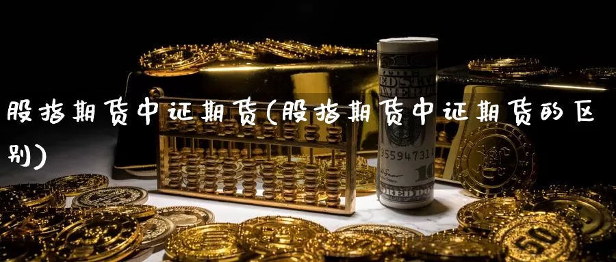 股指期货中证期货(股指期货中证期货的区别)_https://www.jhhongfan.com_黄金期货_第1张