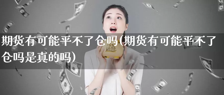 期货有可能平不了仓吗(期货有可能平不了仓吗是真的吗)_https://www.jhhongfan.com_原油期货_第1张