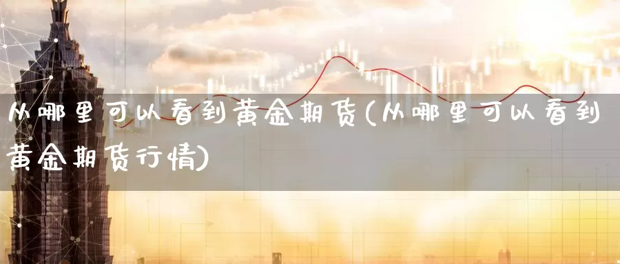 从哪里可以看到黄金期货(从哪里可以看到黄金期货行情)_https://www.jhhongfan.com_期货分类_第1张