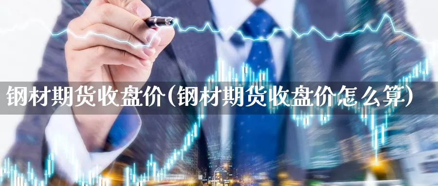 钢材期货收盘价(钢材期货收盘价怎么算)_https://www.jhhongfan.com_期货技术_第1张