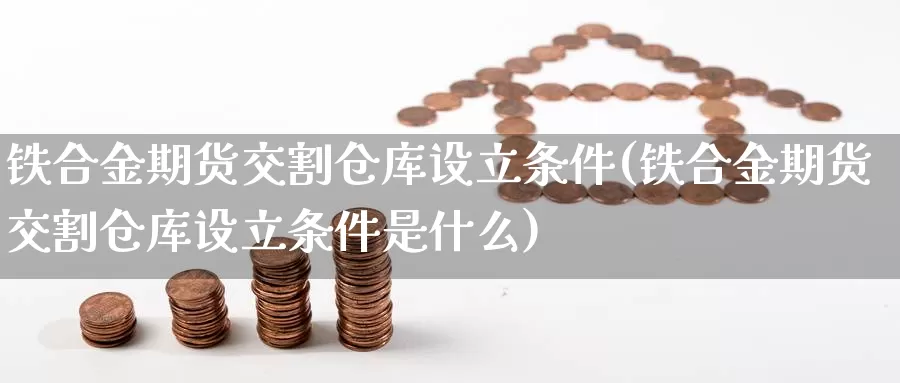 铁合金期货交割仓库设立条件(铁合金期货交割仓库设立条件是什么)_https://www.jhhongfan.com_纳指期货_第1张