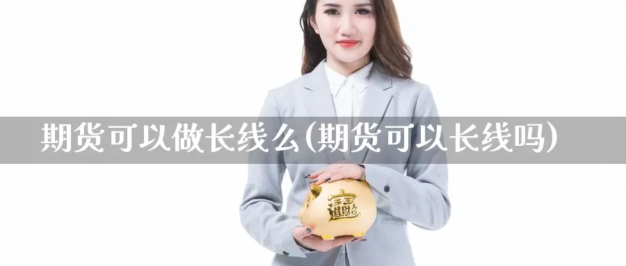 期货可以做长线么(期货可以长线吗)_https://www.jhhongfan.com_黄金期货_第1张