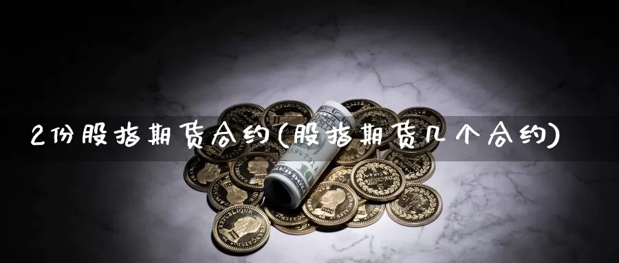 2份股指期货合约(股指期货几个合约)_https://www.jhhongfan.com_原油期货_第1张