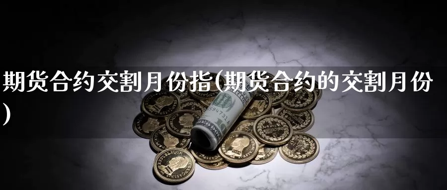 期货合约交割月份指(期货合约的交割月份)_https://www.jhhongfan.com_黄金期货_第1张