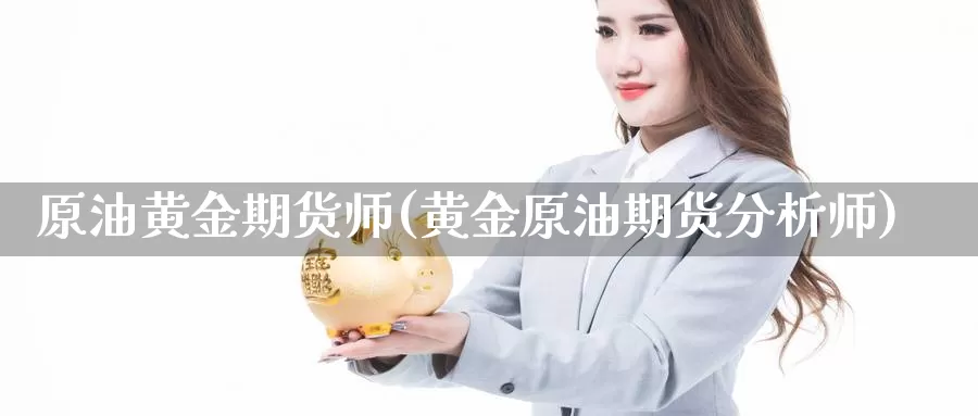 原油黄金期货师(黄金原油期货分析师)_https://www.jhhongfan.com_黄金期货_第1张