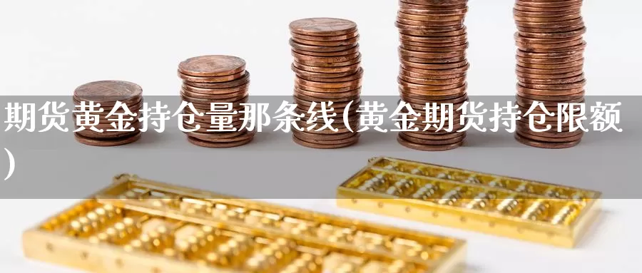 期货黄金持仓量那条线(黄金期货持仓限额)_https://www.jhhongfan.com_黄金期货_第1张