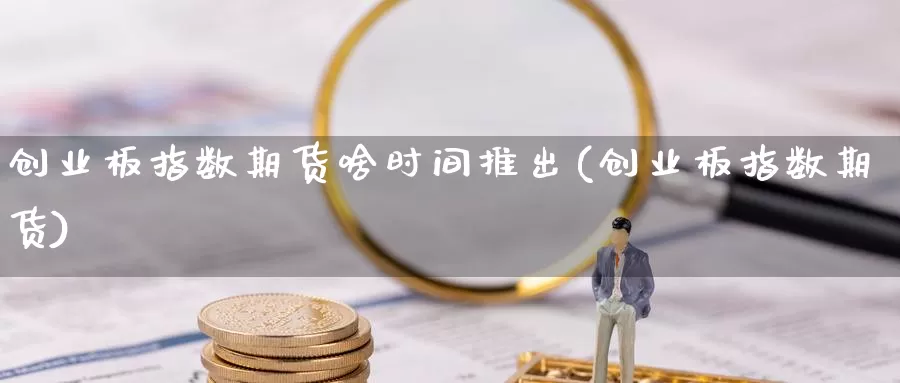 创业板指数期货啥时间推出(创业板指数期货)_https://www.jhhongfan.com_原油期货_第1张