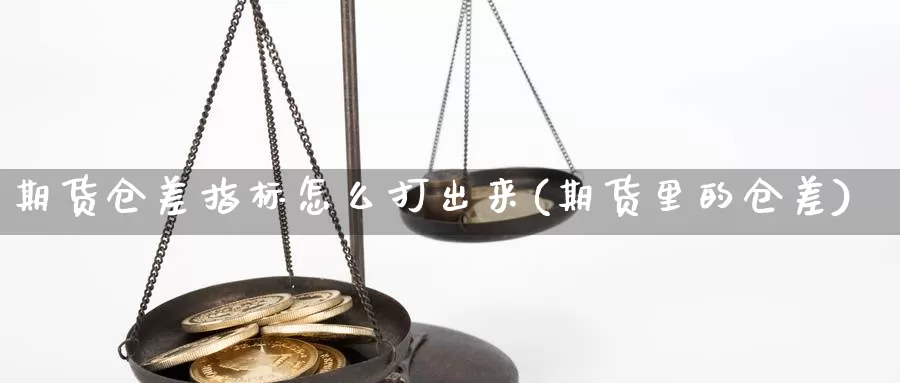 期货仓差指标怎么打出来(期货里的仓差)_https://www.jhhongfan.com_黄金期货_第1张