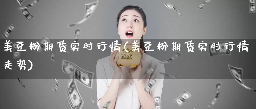 美豆粉期货实时行情(美豆粉期货实时行情走势)_https://www.jhhongfan.com_期货入门_第1张