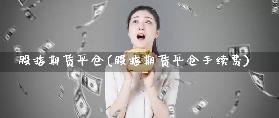 股指期货平仓(股指期货平仓手续费)_https://www.jhhongfan.com_期货入门_第1张